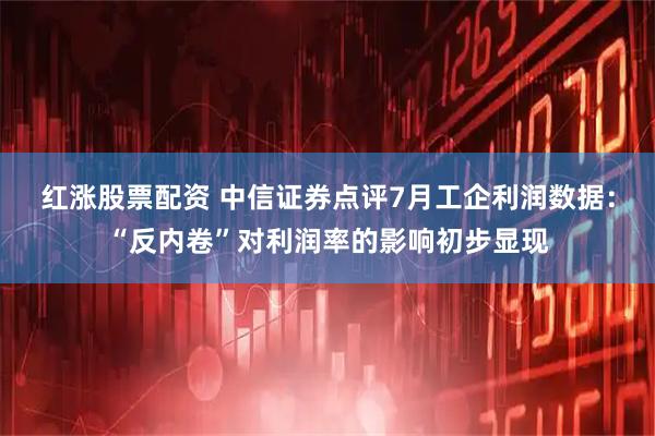 红涨股票配资 中信证券点评7月工企利润数据：“反内卷”对利润率的影响初步显现