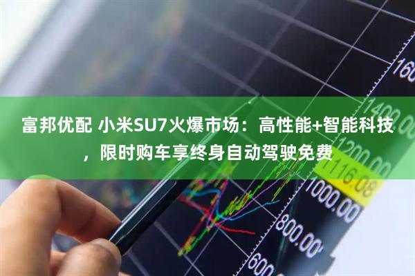 富邦优配 小米SU7火爆市场：高性能+智能科技，限时购车享终身自动驾驶免费