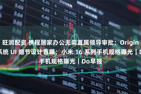 旺润配资 携程居家办公无需直属领导审批；OriginOS 6 系统 UI 细节设计首曝；小米 16 系列手机规格曝光｜Do早报