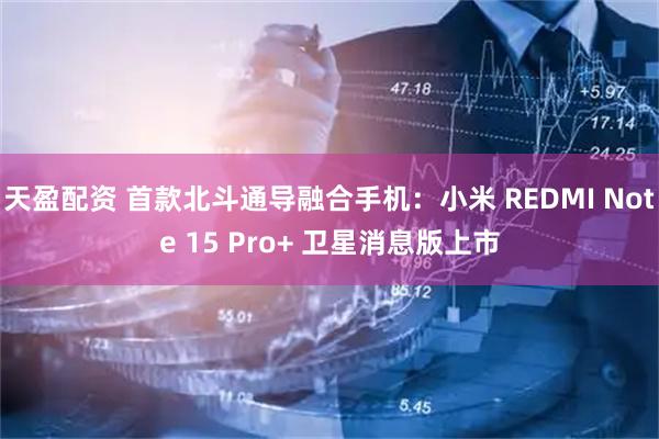 天盈配资 首款北斗通导融合手机：小米 REDMI Note 15 Pro+ 卫星消息版上市