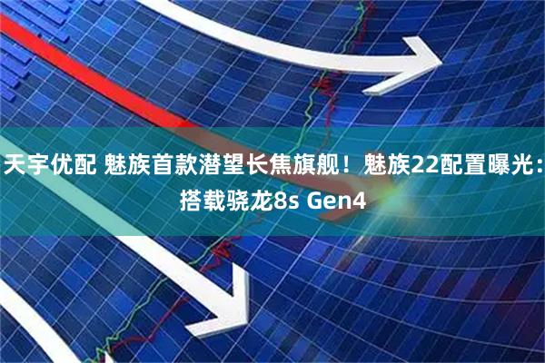 天宇优配 魅族首款潜望长焦旗舰！魅族22配置曝光：搭载骁龙8s Gen4