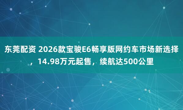东莞配资 2026款宝骏E6畅享版网约车市场新选择，14.98万元起售，续航达500公里