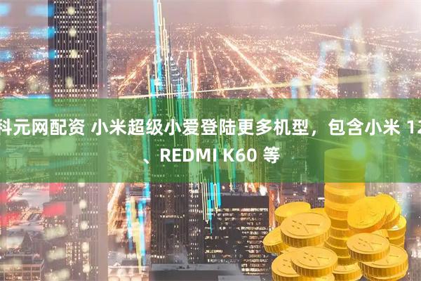 科元网配资 小米超级小爱登陆更多机型，包含小米 12、REDMI K60 等