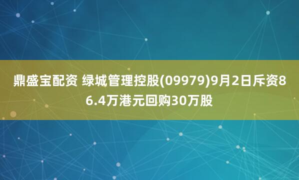 鼎盛宝配资 绿城管理控股(09979)9月2日斥资86.4万港元回购30万股