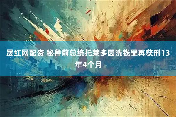 晟红网配资 秘鲁前总统托莱多因洗钱罪再获刑13年4个月