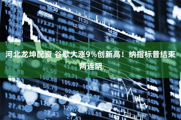 河北龙坤配资 谷歌大涨9%创新高！纳指标普结束两连阴