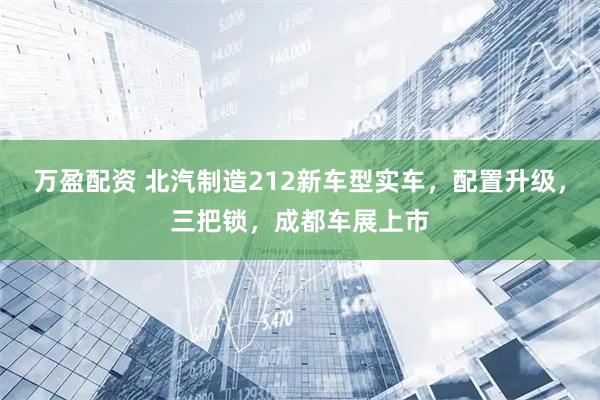 万盈配资 北汽制造212新车型实车，配置升级，三把锁，成都车展上市