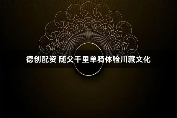 德创配资 随父千里单骑体验川藏文化