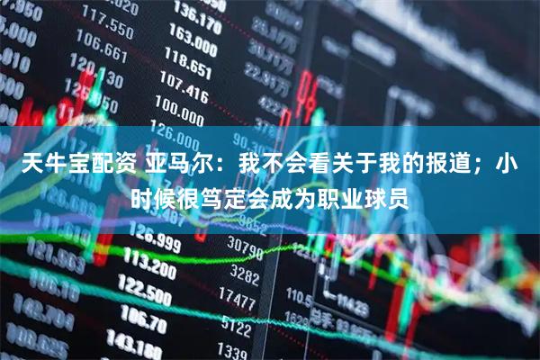 天牛宝配资 亚马尔：我不会看关于我的报道；小时候很笃定会成为职业球员