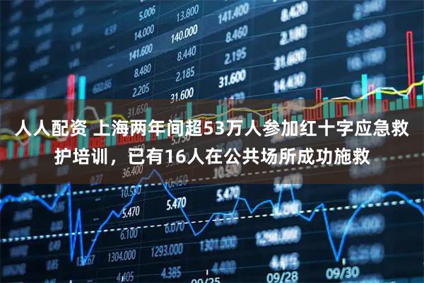 人人配资 上海两年间超53万人参加红十字应急救护培训，已有16人在公共场所成功施救