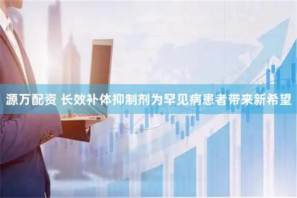 源万配资 长效补体抑制剂为罕见病患者带来新希望