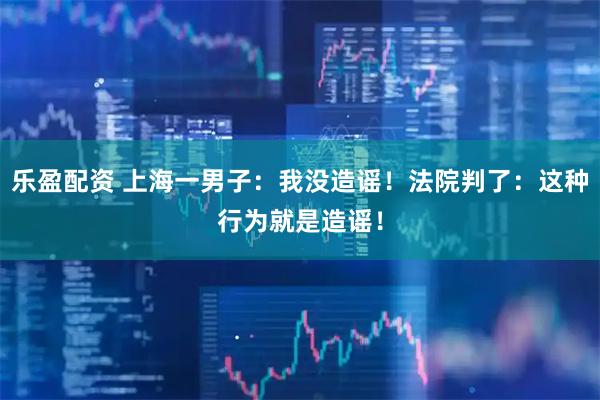 乐盈配资 上海一男子：我没造谣！法院判了：这种行为就是造谣！