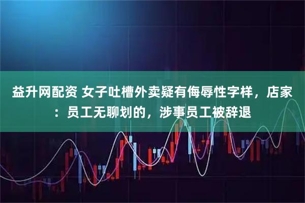 益升网配资 女子吐槽外卖疑有侮辱性字样，店家：员工无聊划的，涉事员工被辞退