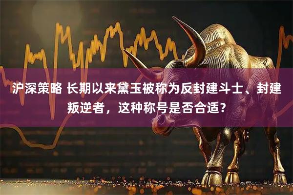 沪深策略 长期以来黛玉被称为反封建斗士、封建叛逆者，这种称号是否合适？