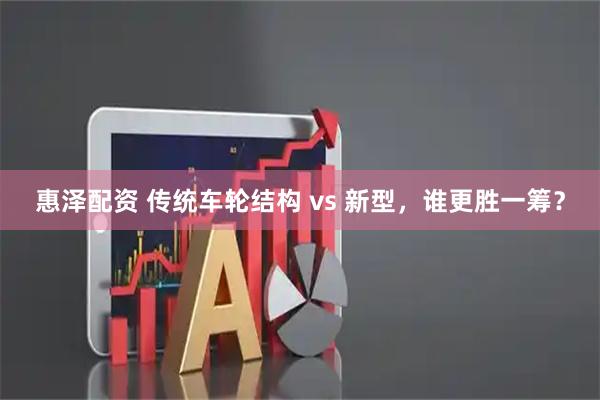 惠泽配资 传统车轮结构 vs 新型，谁更胜一筹？