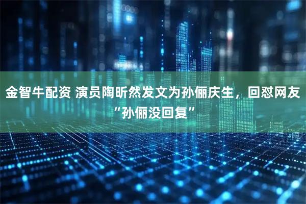 金智牛配资 演员陶昕然发文为孙俪庆生，回怼网友“孙俪没回复”
