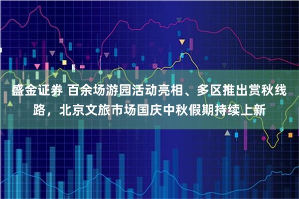 盛金证券 百余场游园活动亮相、多区推出赏秋线路，北京文旅市场国庆中秋假期持续上新