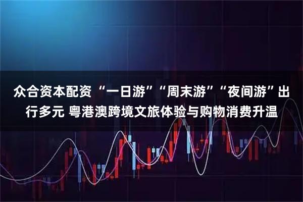 众合资本配资 “一日游”“周末游”“夜间游”出行多元 粤港澳跨境文旅体验与购物消费升温