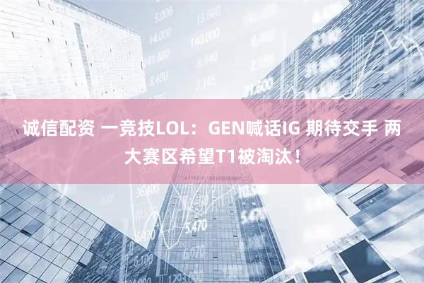 诚信配资 一竞技LOL：GEN喊话IG 期待交手 两大赛区希望T1被淘汰！