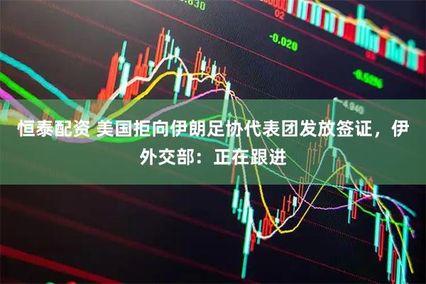 恒泰配资 美国拒向伊朗足协代表团发放签证，伊外交部：正在跟进