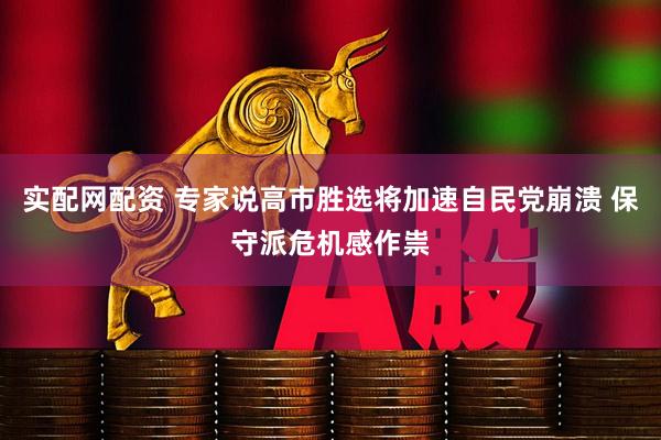 实配网配资 专家说高市胜选将加速自民党崩溃 保守派危机感作祟