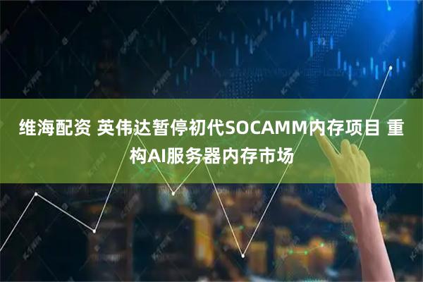 维海配资 英伟达暂停初代SOCAMM内存项目 重构AI服务器内存市场