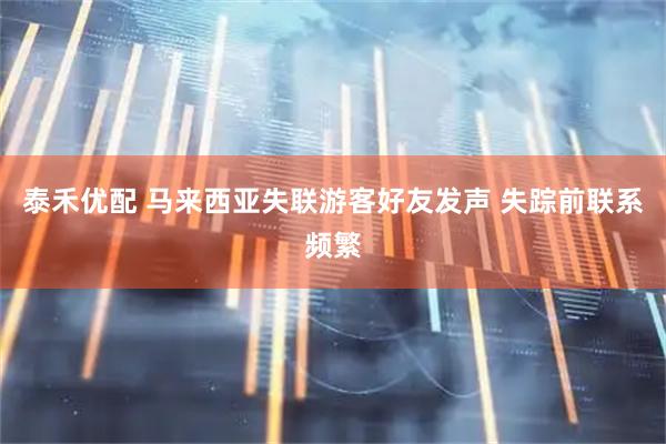 泰禾优配 马来西亚失联游客好友发声 失踪前联系频繁