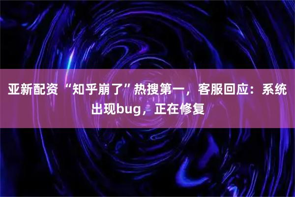 亚新配资 “知乎崩了”热搜第一，客服回应：系统出现bug，正在修复