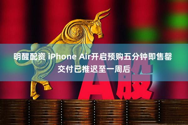 明醒配资 iPhone Air开启预购五分钟即售罄 交付已推迟至一周后