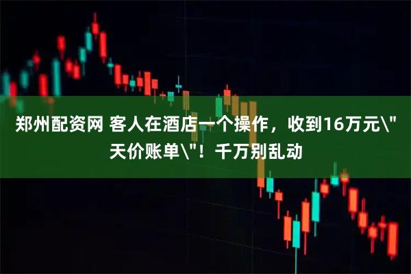 郑州配资网 客人在酒店一个操作，收到16万元＂天价账单＂！千万别乱动