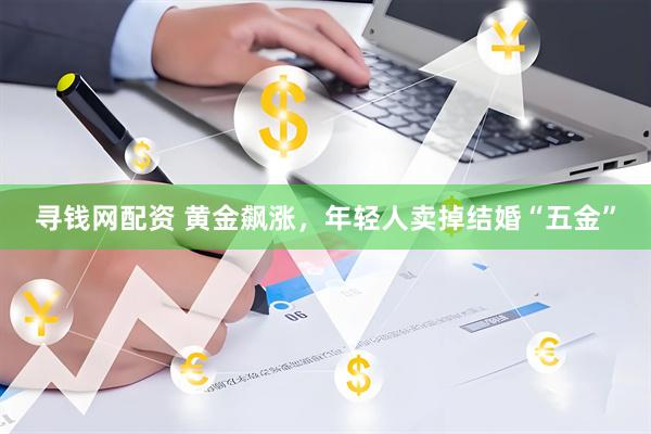 寻钱网配资 黄金飙涨，年轻人卖掉结婚“五金”