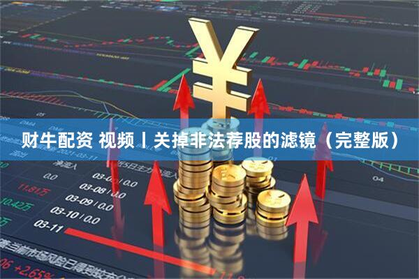财牛配资 视频丨关掉非法荐股的滤镜（完整版）