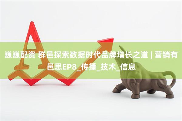 巍巍配资 群邑探索数据时代品牌增长之道 | 营销有邑思EP8_传播_技术_信息