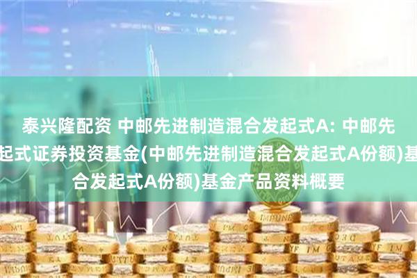 泰兴隆配资 中邮先进制造混合发起式A: 中邮先进制造混合型发起式证券投资基金(中邮先进制造混合发起式A份额)基金产品资料概要
