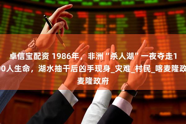 卓信宝配资 1986年，非洲“杀人湖”一夜夺走1700人生命，湖水抽干后凶手现身_灾难_村民_喀麦隆政府