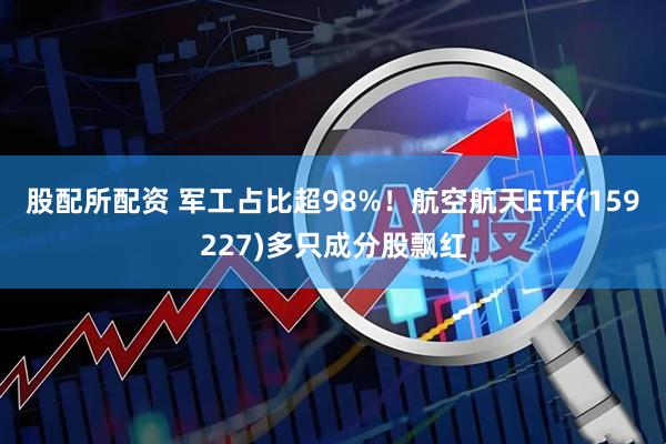 股配所配资 军工占比超98%！航空航天ETF(159227)多只成分股飘红
