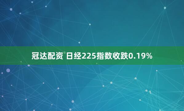 冠达配资 日经225指数收跌0.19%