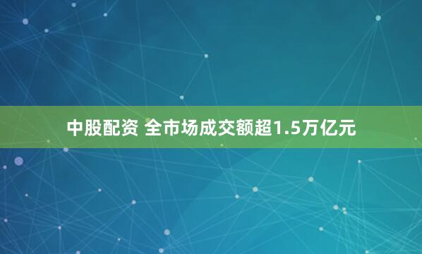 中股配资 全市场成交额超1.5万亿元