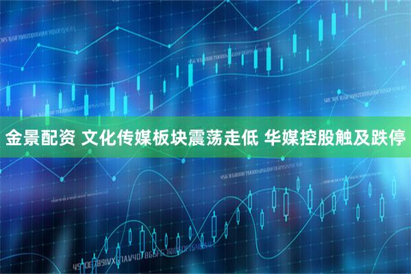 金景配资 文化传媒板块震荡走低 华媒控股触及跌停