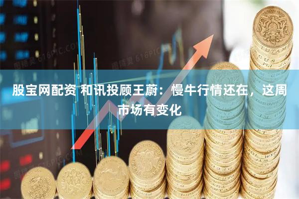 股宝网配资 和讯投顾王蔚：慢牛行情还在，这周市场有变化