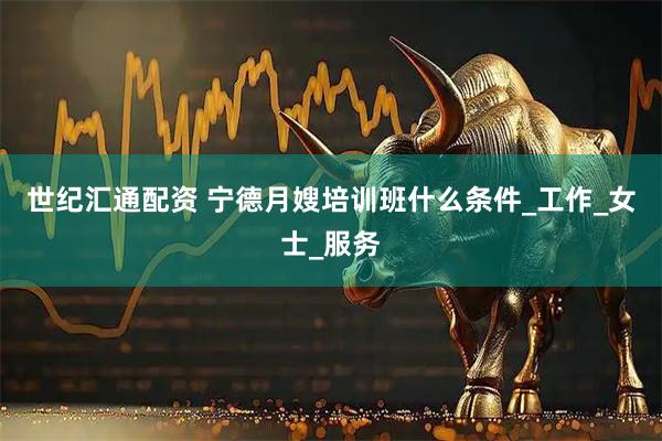 世纪汇通配资 宁德月嫂培训班什么条件_工作_女士_服务