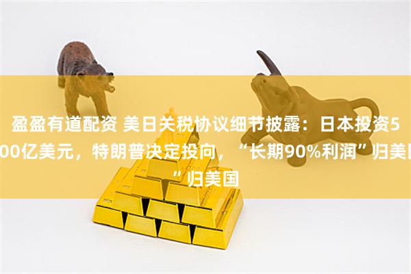 盈盈有道配资 美日关税协议细节披露：日本投资5500亿美元，特朗普决定投向，“长期90%利润”归美国