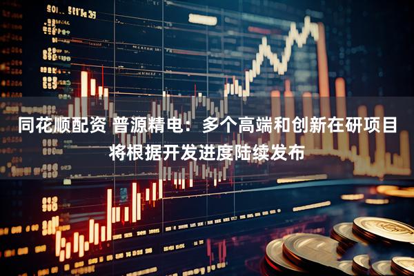 同花顺配资 普源精电：多个高端和创新在研项目将根据开发进度陆续发布