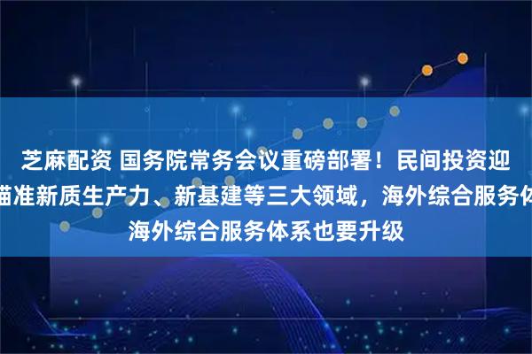 芝麻配资 国务院常务会议重磅部署！民间投资迎政策利好，瞄准新质生产力、新基建等三大领域，海外综合服务体系也要升级