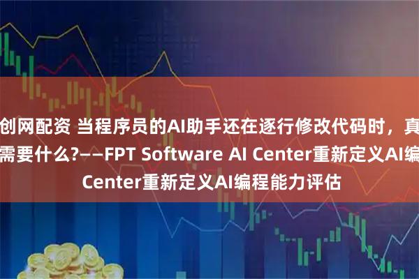 天创网配资 当程序员的AI助手还在逐行修改代码时，真正的软件进化需要什么?——FPT Software AI Center重新定义AI编程能力评估