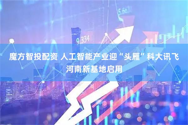 魔方智投配资 人工智能产业迎“头雁”科大讯飞河南新基地启用