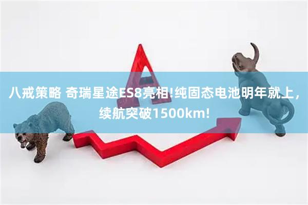 八戒策略 奇瑞星途ES8亮相!纯固态电池明年就上，续航突破1500km!