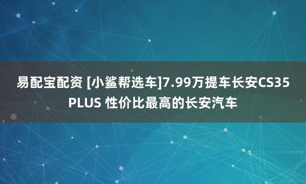 易配宝配资 [小鲨帮选车]7.99万提车长安CS35PLUS 性价比最高的长安汽车
