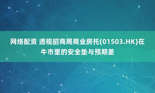 网络配资 透视招商局商业房托(01503.HK)在牛市里的安全垫与预期差