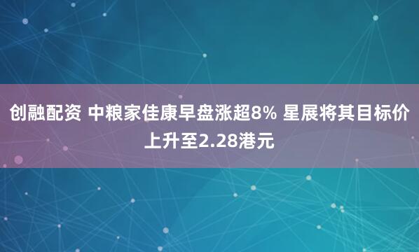 创融配资 中粮家佳康早盘涨超8% 星展将其目标价上升至2.28港元